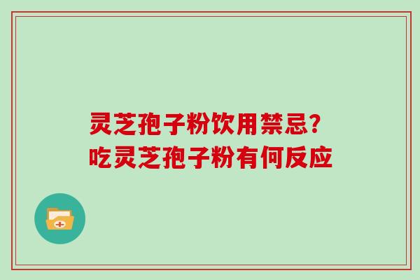 灵芝孢子粉饮用禁忌？吃灵芝孢子粉有何反应
