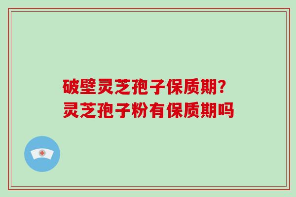 破壁灵芝孢子保质期？灵芝孢子粉有保质期吗