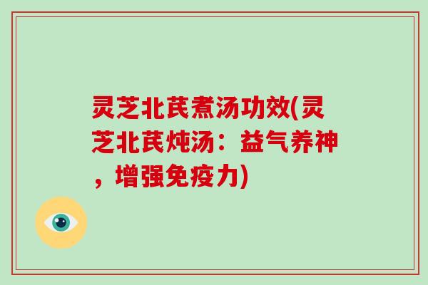 灵芝北芪煮汤功效(灵芝北芪炖汤：益气养神，增强免疫力)