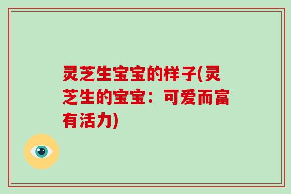 灵芝生宝宝的样子(灵芝生的宝宝:可爱而富有活力)-第1张图片-灵芝大师 灵芝生宝宝的样子(灵芝生的宝宝:可爱而富有活力)-第1张图片-灵芝大师