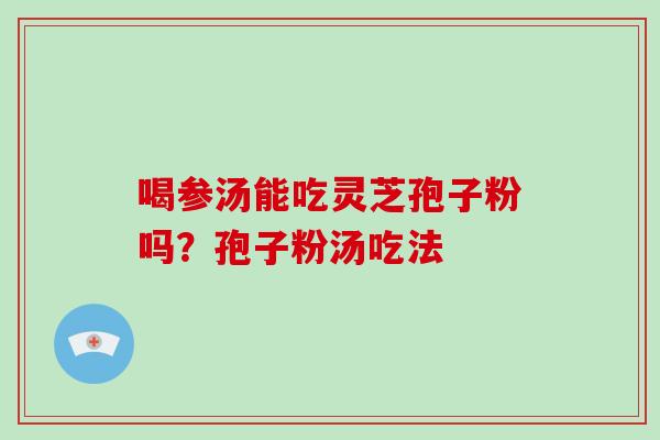 喝参汤能吃灵芝孢子粉吗？孢子粉汤吃法-第1张图片-灵芝大师