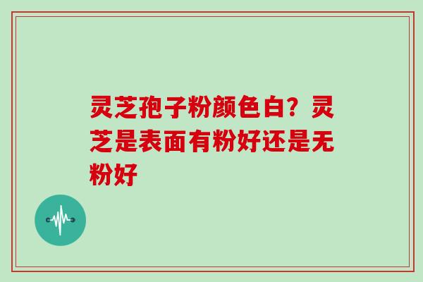 灵芝孢子粉颜色白？灵芝是表面有粉好还是无粉好