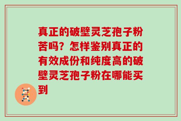 真正的破壁灵芝孢子粉苦吗？怎样鉴别真正的有效成份和纯度高的破壁灵芝孢子粉在哪能买到