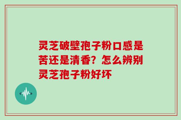 灵芝破壁孢子粉口感是苦还是清香？怎么辨别灵芝孢子粉好坏