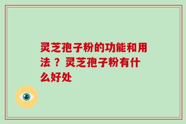 灵芝孢子粉的功能和用法 ？灵芝孢子粉有什么好处