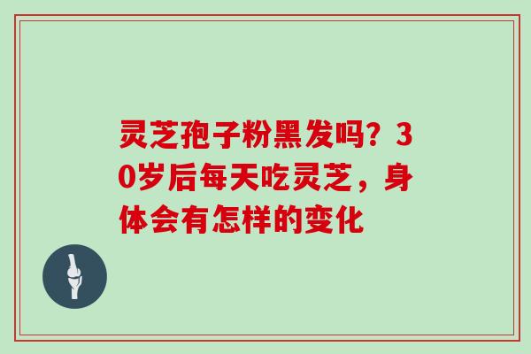 灵芝孢子粉黑发吗？30岁后每天吃灵芝，身体会有怎样的变化
