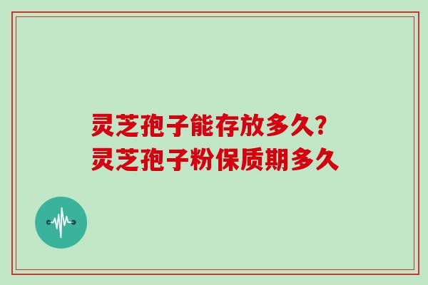 灵芝孢子能存放多久？灵芝孢子粉保质期多久
