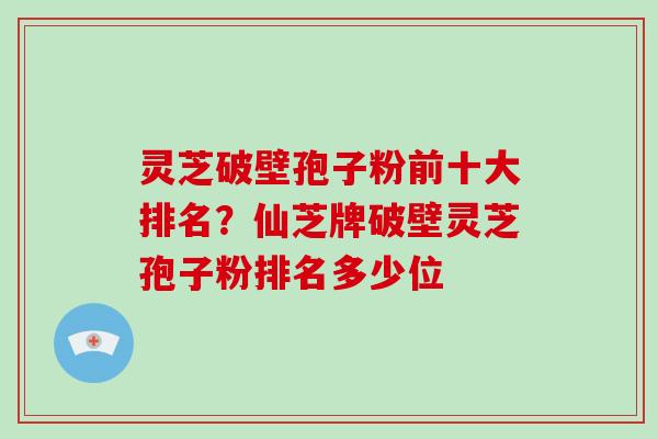 灵芝破壁孢子粉前十大排名？仙芝牌破壁灵芝孢子粉排名多少位