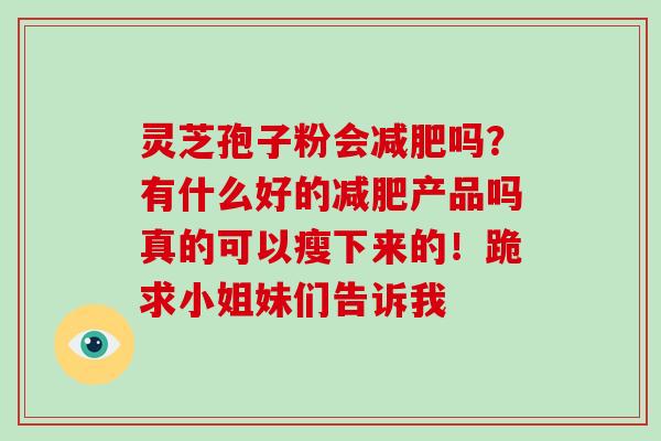 灵芝孢子粉会减肥吗？有什么好的减肥产品吗真的可以瘦下来的！跪求小姐妹们告诉我