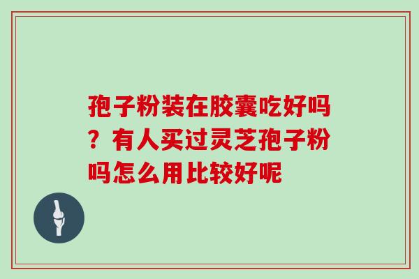 孢子粉装在胶囊吃好吗？有人买过灵芝孢子粉吗怎么用比较好呢