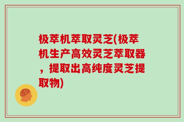 极萃机萃取灵芝(极萃机生产高效灵芝萃取器,提取出高纯度灵芝提取物)-第1张图片-灵芝大师 极萃机萃取灵芝(极萃机生产高效灵芝萃取器,提取出高纯度灵芝提取物)-第1张图片-灵芝大师