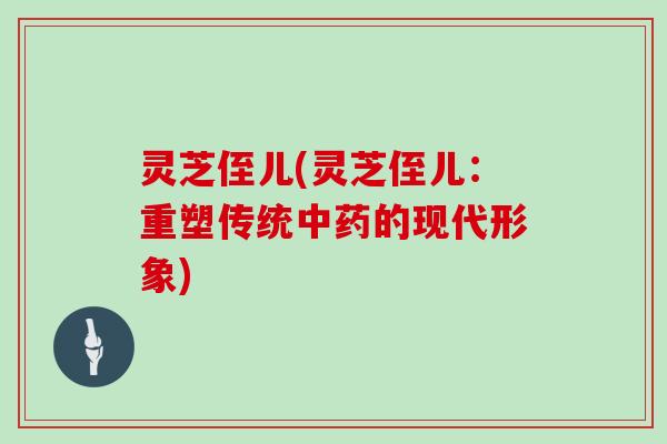 灵芝侄儿(灵芝侄儿：重塑传统中药的现代形象)