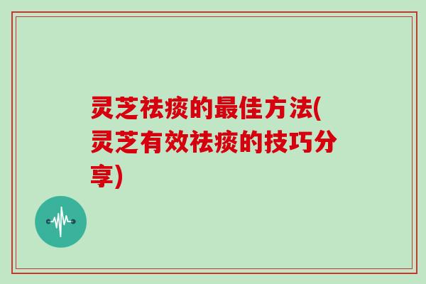 灵芝祛痰的最佳方法(灵芝有效祛痰的技巧分享)