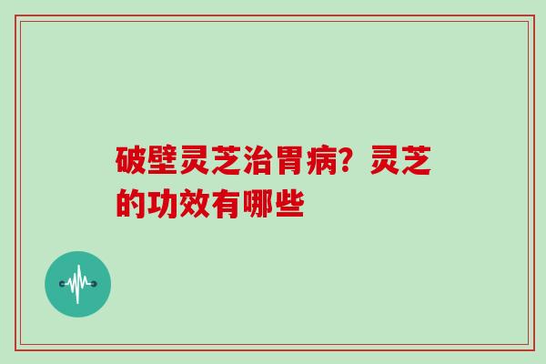破壁灵芝治胃病？灵芝的功效有哪些