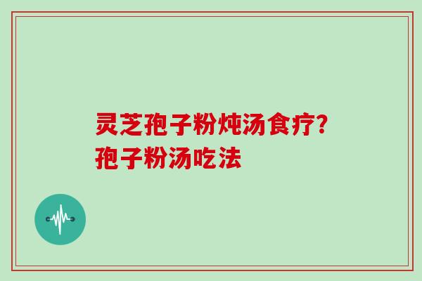灵芝孢子粉炖汤食疗？孢子粉汤吃法