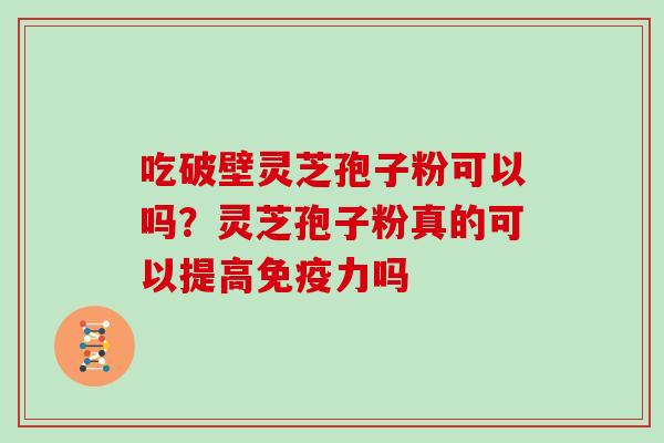 吃破壁灵芝孢子粉可以吗？灵芝孢子粉真的可以提高免疫力吗