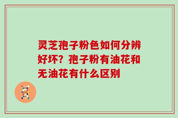 灵芝孢子粉色如何分辨好坏？孢子粉有油花和无油花有什么区别