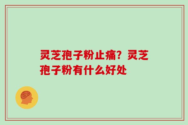 灵芝孢子粉止痛？灵芝孢子粉有什么好处