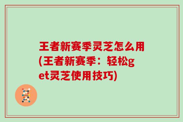 王者新赛季灵芝怎么用(王者新赛季:轻松get灵芝使用技巧)-第1张图片-灵芝大师 王者新赛季灵芝怎么用(王者新赛季:轻松get灵芝使用技巧)-第1张图片-灵芝大师