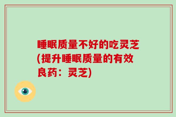 睡眠质量不好的吃灵芝(提升睡眠质量的有效良药：灵芝)