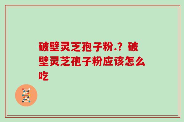 破壁灵芝孢子粉.？破壁灵芝孢子粉应该怎么吃