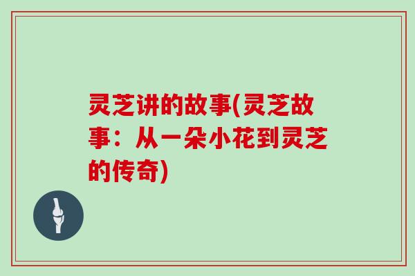 灵芝讲的故事(灵芝故事:从一朵小花到灵芝的传奇)-第1张图片-灵芝大师 灵芝讲的故事(灵芝故事:从一朵小花到灵芝的传奇)-第1张图片-灵芝大师