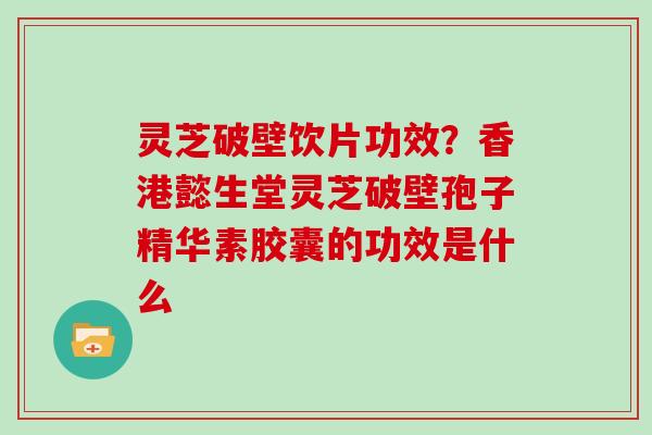 灵芝破壁饮片功效？香港懿生堂灵芝破壁孢子精华素胶囊的功效是什么