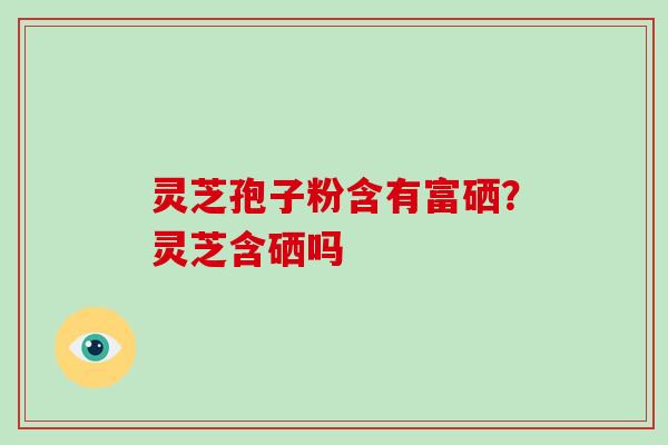 灵芝孢子粉含有富硒？灵芝含硒吗