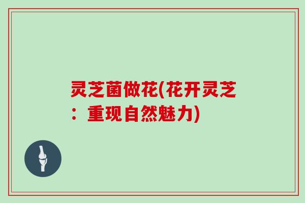 灵芝菌做花(花开灵芝：重现自然魅力)