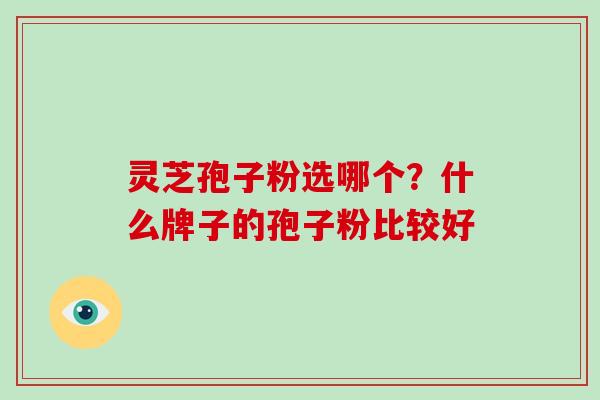 灵芝孢子粉选哪个？什么牌子的孢子粉比较好