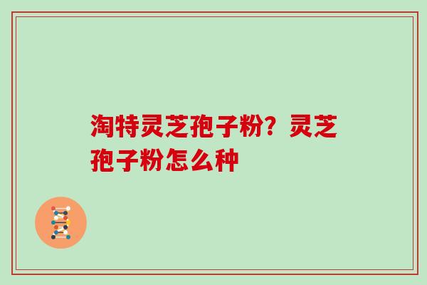 淘特灵芝孢子粉？灵芝孢子粉怎么种