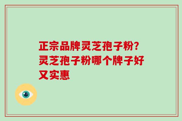 正宗品牌灵芝孢子粉？灵芝孢子粉哪个牌子好又实惠