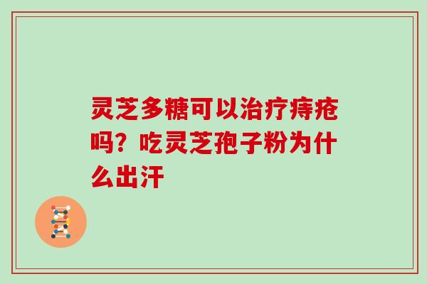灵芝多糖可以治疗痔疮吗？吃灵芝孢子粉为什么出汗