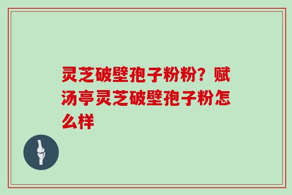 灵芝破壁孢子粉粉？赋汤亭灵芝破壁孢子粉怎么样