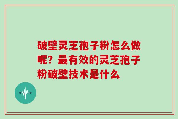 破壁灵芝孢子粉怎么做呢？最有效的灵芝孢子粉破壁技术是什么