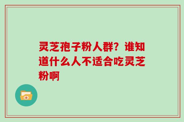 灵芝孢子粉人群？谁知道什么人不适合吃灵芝粉啊