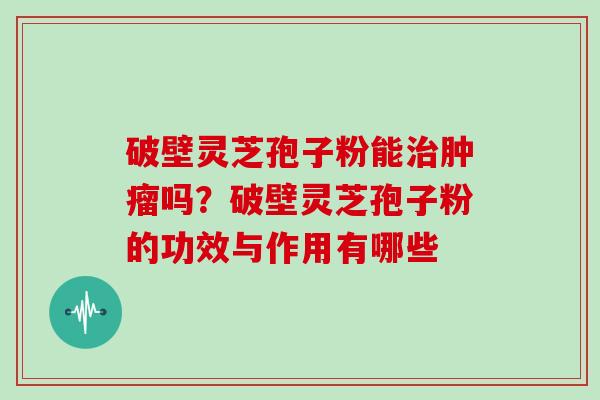 破壁灵芝孢子粉能治肿瘤吗？破壁灵芝孢子粉的功效与作用有哪些