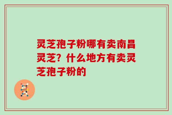 灵芝孢子粉哪有卖南昌灵芝？什么地方有卖灵芝孢子粉的