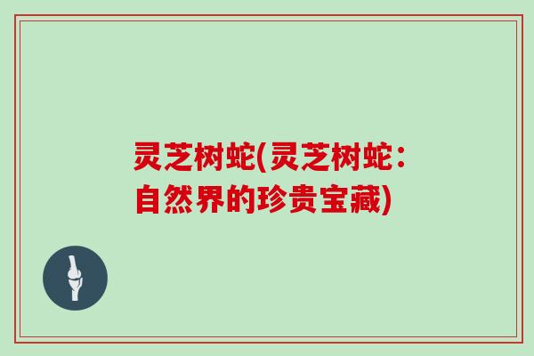 灵芝树蛇(灵芝树蛇：自然界的珍贵宝藏)