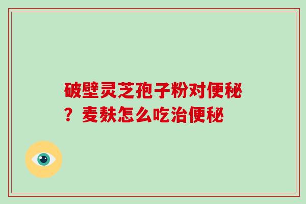 破壁灵芝孢子粉对便秘？麦麸怎么吃治便秘