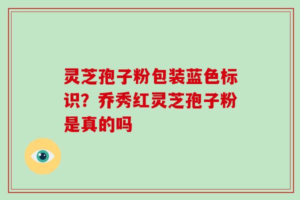 灵芝孢子粉包装蓝色标识?乔秀红灵芝孢子粉是真的吗-第1张图片-灵芝大师 灵芝孢子粉包装蓝色标识?乔秀红灵芝孢子粉是真的吗-第1张图片-灵芝大师