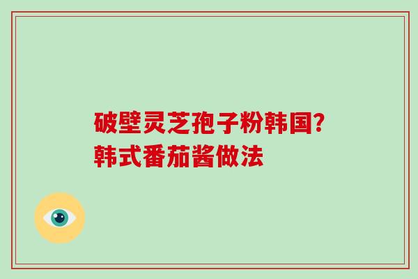 破壁灵芝孢子粉韩国？韩式番茄酱做法
