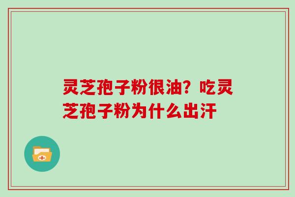 灵芝孢子粉很油？吃灵芝孢子粉为什么出汗