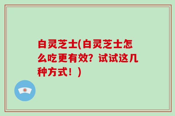白灵芝士(白灵芝士怎么吃更有效？试试这几种方式！)