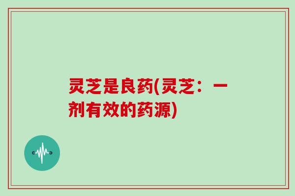 灵芝是良药(灵芝：一剂有效的药源)
