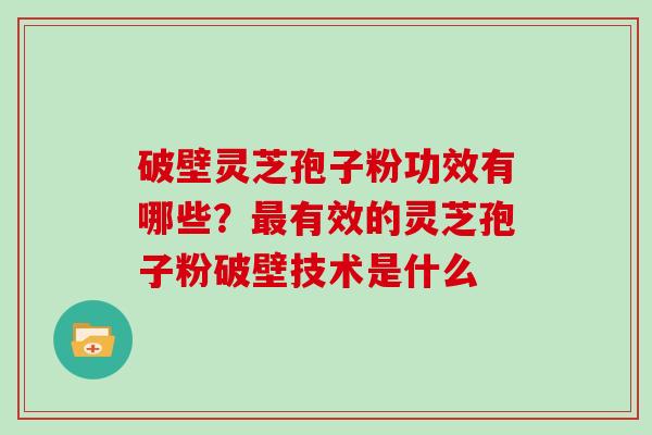 破壁灵芝孢子粉功效有哪些？最有效的灵芝孢子粉破壁技术是什么