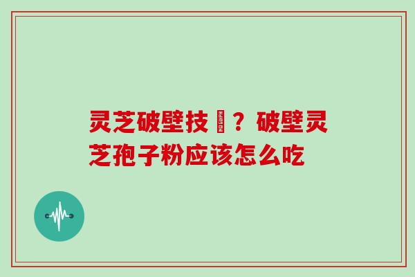 灵芝破壁技朮？破壁灵芝孢子粉应该怎么吃
