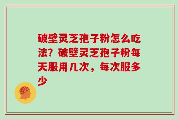 破壁灵芝孢子粉怎么吃法？破壁灵芝孢子粉每天服用几次，每次服多少