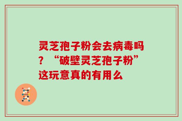 灵芝孢子粉会去病毒吗？“破壁灵芝孢子粉”这玩意真的有用么