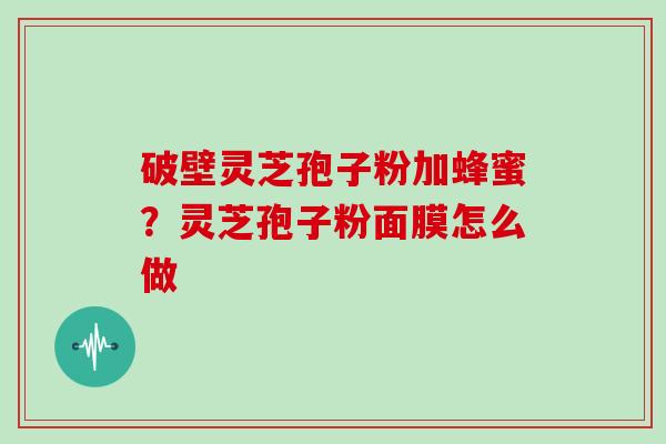 破壁灵芝孢子粉加蜂蜜？灵芝孢子粉面膜怎么做